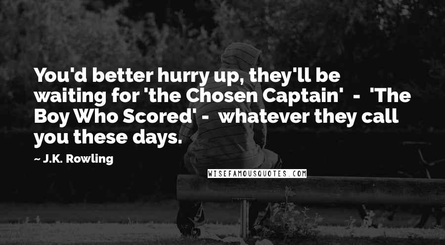 J.K. Rowling Quotes: You'd better hurry up, they'll be waiting for 'the Chosen Captain'  -  'The Boy Who Scored' -  whatever they call you these days.