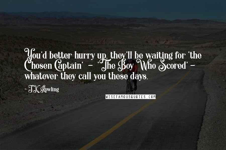 J.K. Rowling Quotes: You'd better hurry up, they'll be waiting for 'the Chosen Captain'  -  'The Boy Who Scored' -  whatever they call you these days.