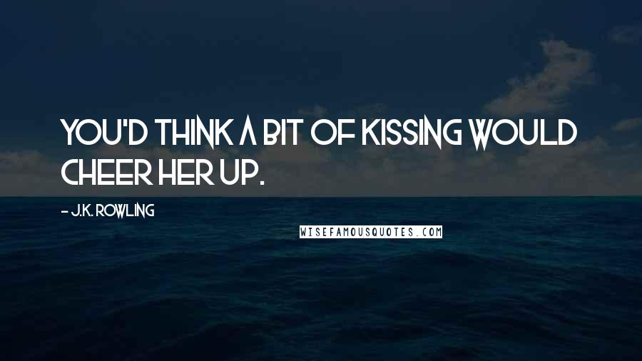 J.K. Rowling Quotes: You'd think a bit of kissing would cheer her up.