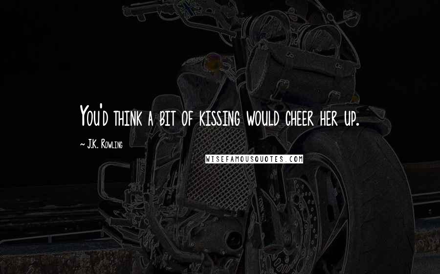 J.K. Rowling Quotes: You'd think a bit of kissing would cheer her up.