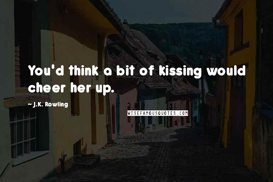 J.K. Rowling Quotes: You'd think a bit of kissing would cheer her up.