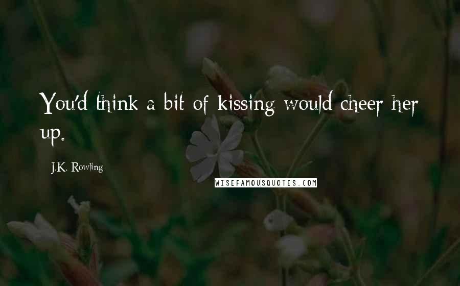 J.K. Rowling Quotes: You'd think a bit of kissing would cheer her up.