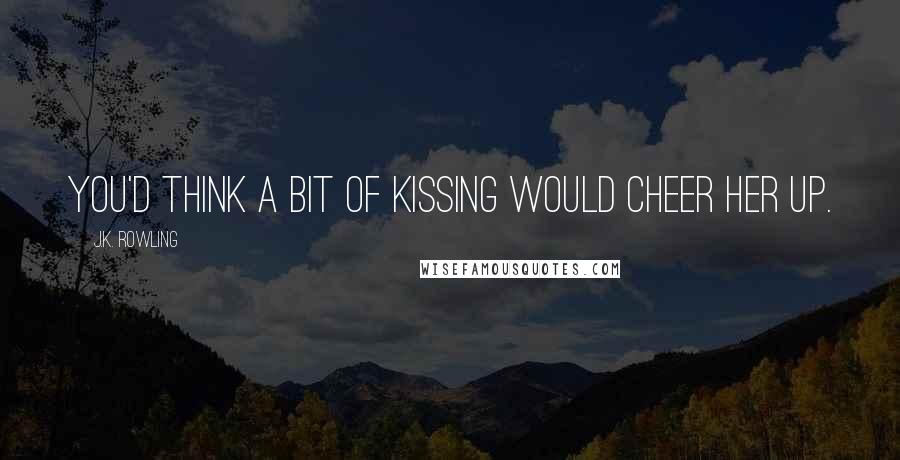 J.K. Rowling Quotes: You'd think a bit of kissing would cheer her up.