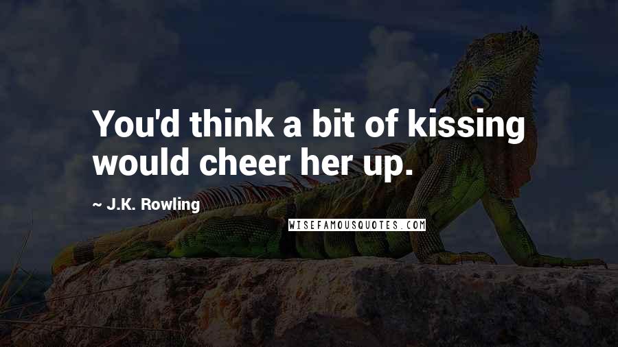 J.K. Rowling Quotes: You'd think a bit of kissing would cheer her up.