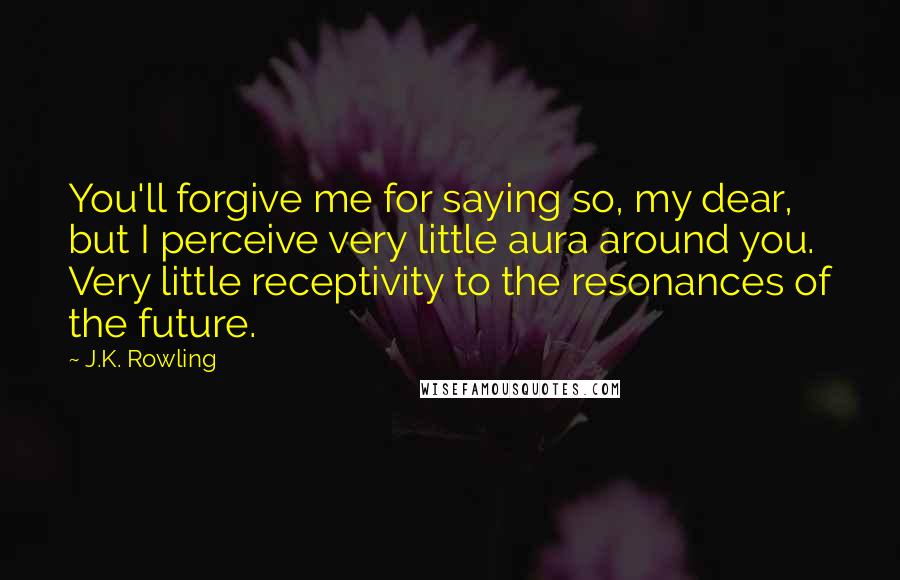 J.K. Rowling Quotes: You'll forgive me for saying so, my dear, but I perceive very little aura around you. Very little receptivity to the resonances of the future.