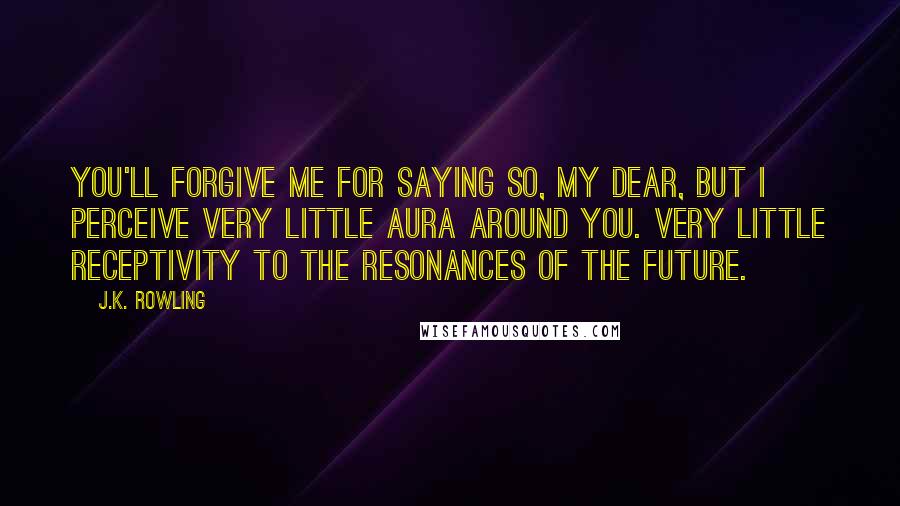 J.K. Rowling Quotes: You'll forgive me for saying so, my dear, but I perceive very little aura around you. Very little receptivity to the resonances of the future.