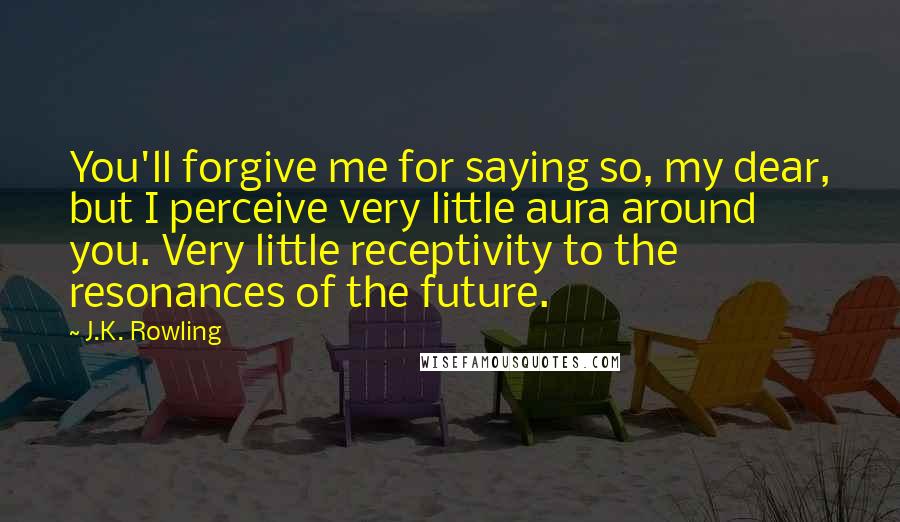 J.K. Rowling Quotes: You'll forgive me for saying so, my dear, but I perceive very little aura around you. Very little receptivity to the resonances of the future.