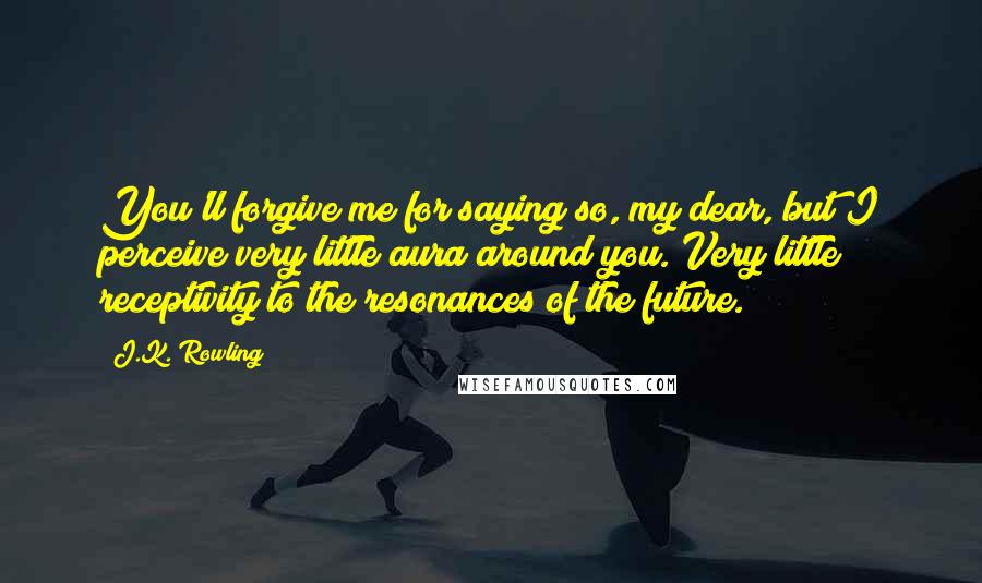 J.K. Rowling Quotes: You'll forgive me for saying so, my dear, but I perceive very little aura around you. Very little receptivity to the resonances of the future.