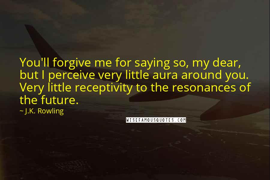 J.K. Rowling Quotes: You'll forgive me for saying so, my dear, but I perceive very little aura around you. Very little receptivity to the resonances of the future.