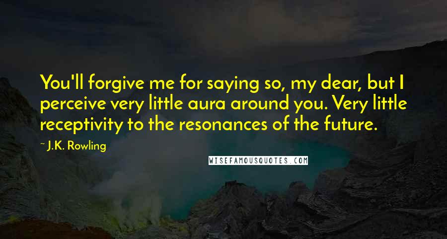 J.K. Rowling Quotes: You'll forgive me for saying so, my dear, but I perceive very little aura around you. Very little receptivity to the resonances of the future.