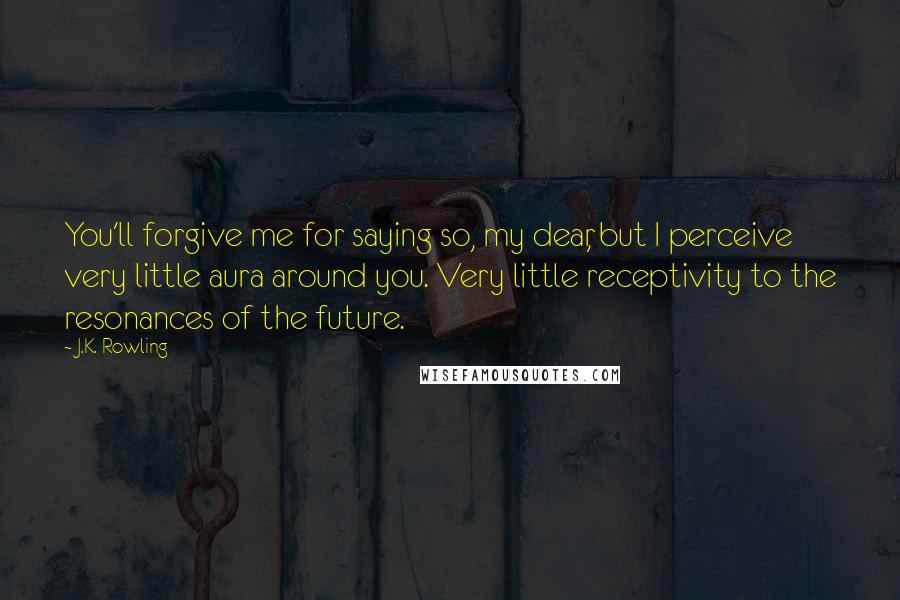 J.K. Rowling Quotes: You'll forgive me for saying so, my dear, but I perceive very little aura around you. Very little receptivity to the resonances of the future.