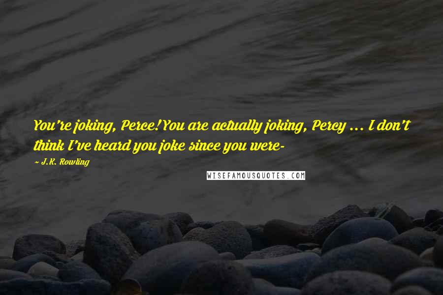 J.K. Rowling Quotes: You're joking, Perce! You are actually joking, Percy ... I don't think I've heard you joke since you were-