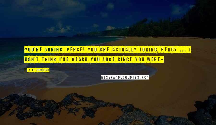 J.K. Rowling Quotes: You're joking, Perce! You are actually joking, Percy ... I don't think I've heard you joke since you were-