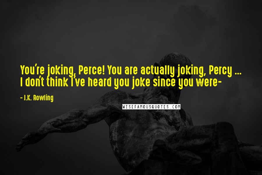 J.K. Rowling Quotes: You're joking, Perce! You are actually joking, Percy ... I don't think I've heard you joke since you were-