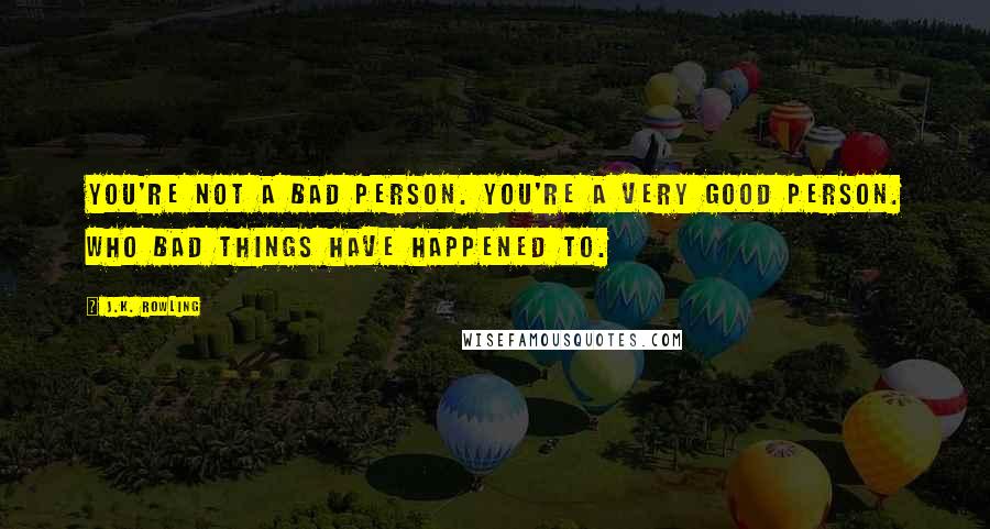 J.K. Rowling Quotes: You're not a bad person. You're a very good person. Who bad things have happened to.