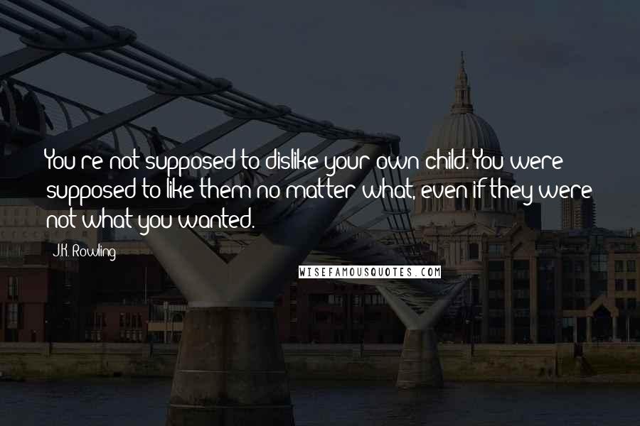 J.K. Rowling Quotes: You're not supposed to dislike your own child. You were supposed to like them no matter what, even if they were not what you wanted.