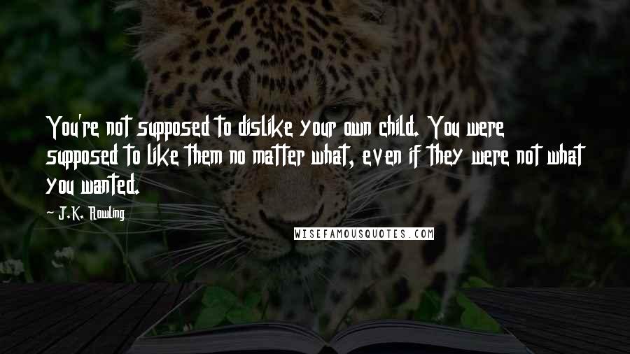 J.K. Rowling Quotes: You're not supposed to dislike your own child. You were supposed to like them no matter what, even if they were not what you wanted.