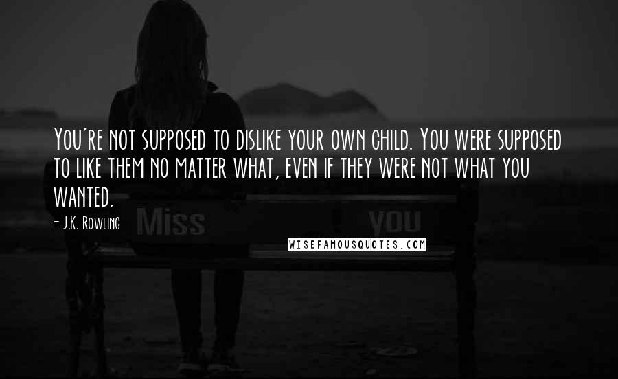 J.K. Rowling Quotes: You're not supposed to dislike your own child. You were supposed to like them no matter what, even if they were not what you wanted.