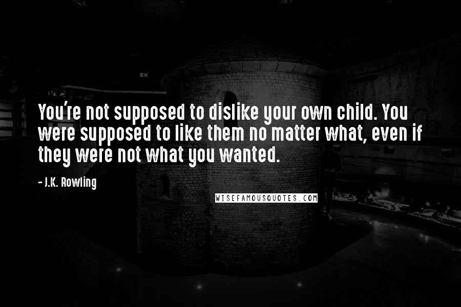 J.K. Rowling Quotes: You're not supposed to dislike your own child. You were supposed to like them no matter what, even if they were not what you wanted.