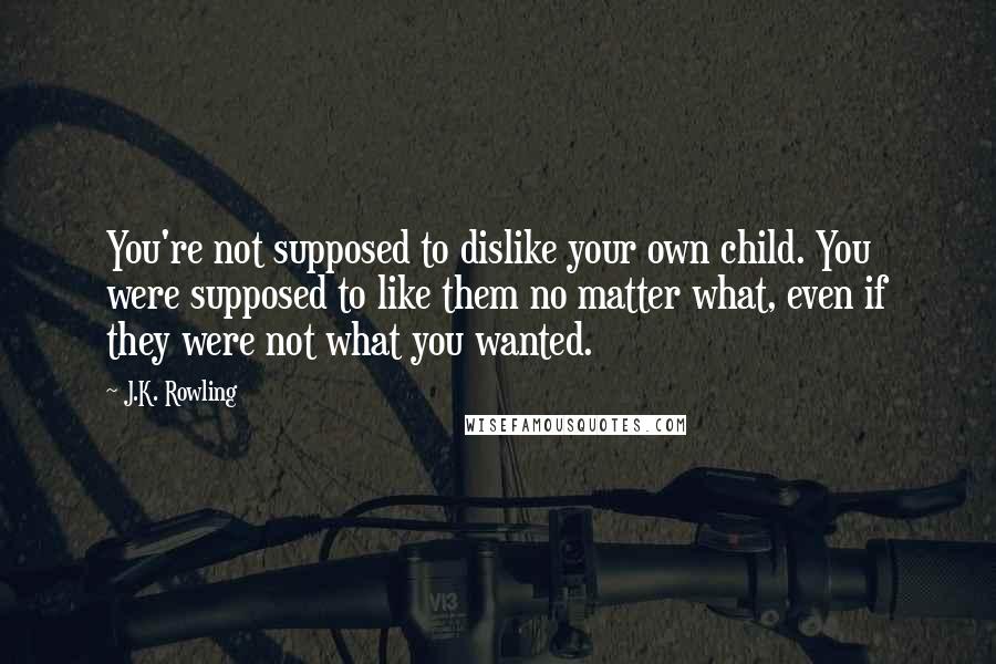 J.K. Rowling Quotes: You're not supposed to dislike your own child. You were supposed to like them no matter what, even if they were not what you wanted.