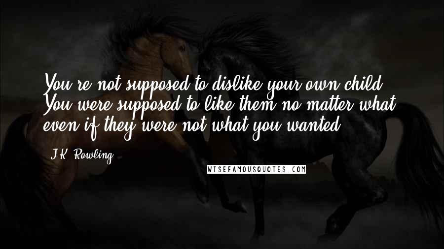 J.K. Rowling Quotes: You're not supposed to dislike your own child. You were supposed to like them no matter what, even if they were not what you wanted.