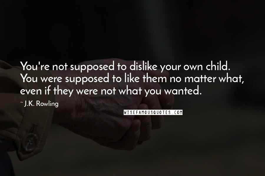 J.K. Rowling Quotes: You're not supposed to dislike your own child. You were supposed to like them no matter what, even if they were not what you wanted.