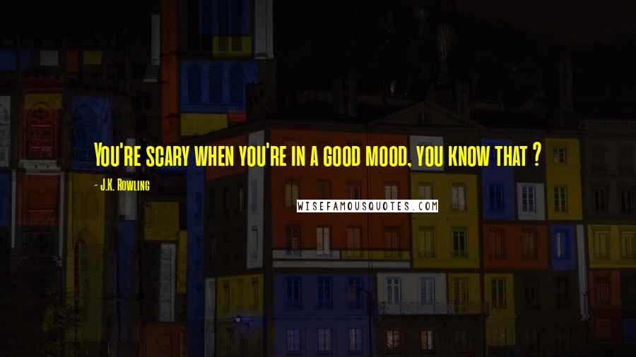 J.K. Rowling Quotes: You're scary when you're in a good mood, you know that ?