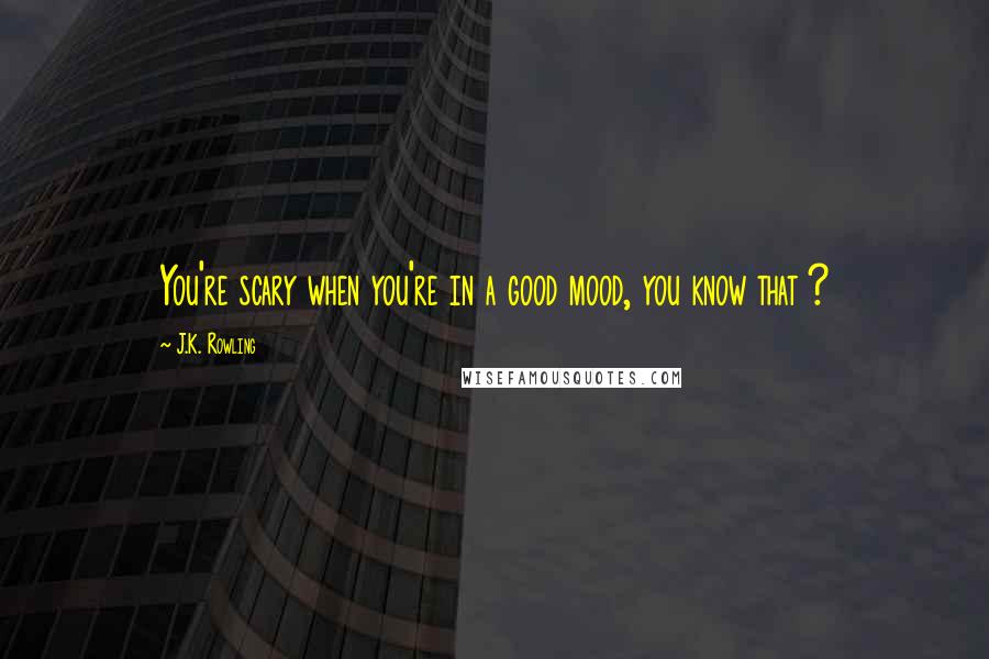 J.K. Rowling Quotes: You're scary when you're in a good mood, you know that ?