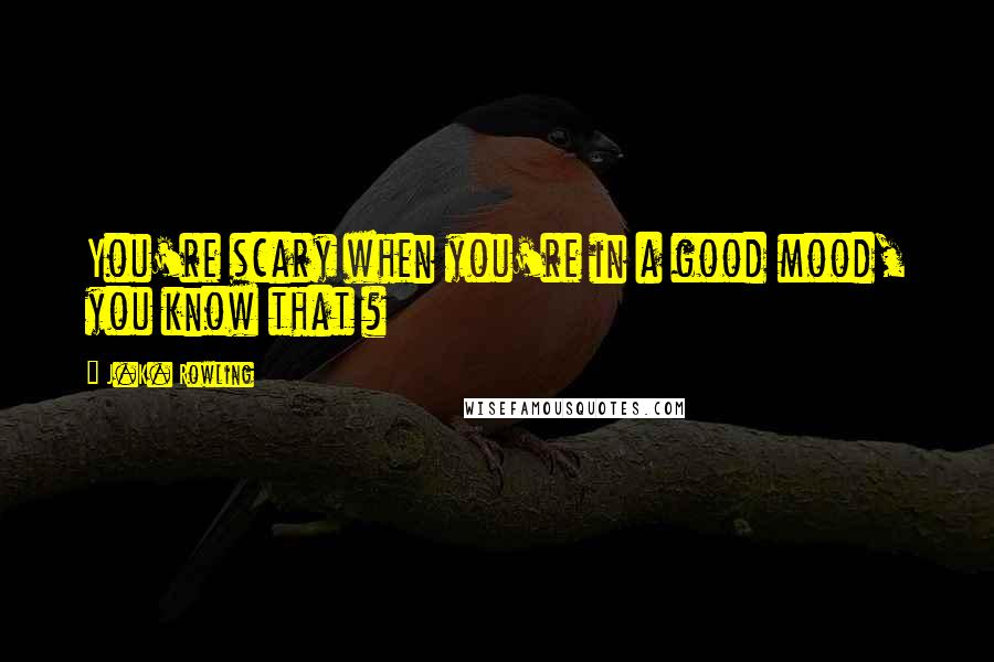 J.K. Rowling Quotes: You're scary when you're in a good mood, you know that ?