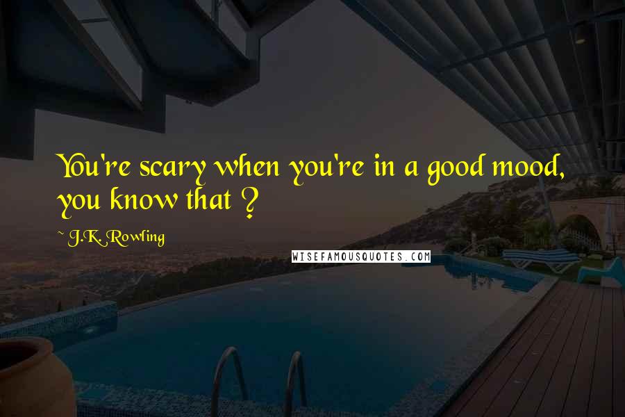 J.K. Rowling Quotes: You're scary when you're in a good mood, you know that ?
