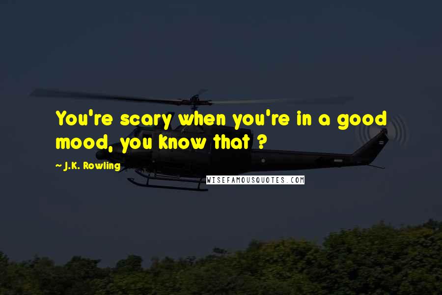 J.K. Rowling Quotes: You're scary when you're in a good mood, you know that ?