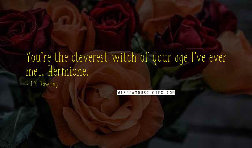 J.K. Rowling Quotes: You're the cleverest witch of your age I've ever met, Hermione.