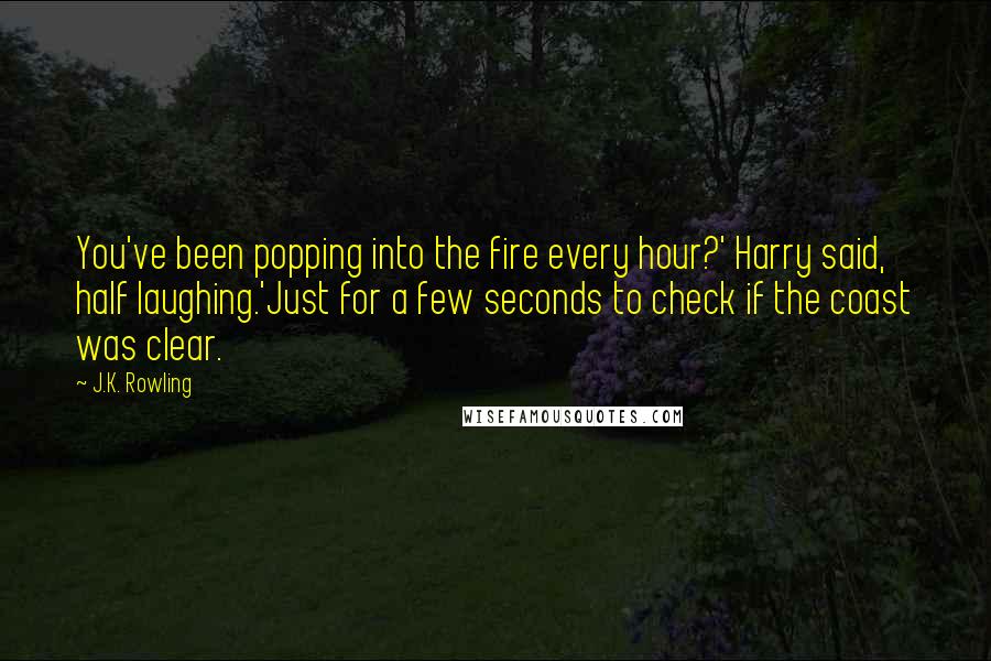 J.K. Rowling Quotes: You've been popping into the fire every hour?' Harry said, half laughing.'Just for a few seconds to check if the coast was clear.