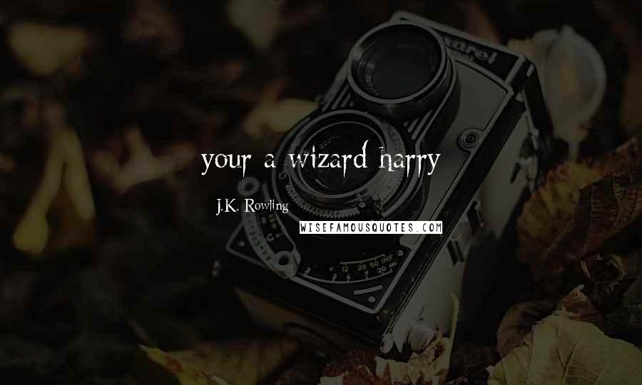 J.K. Rowling Quotes: your a wizard harry