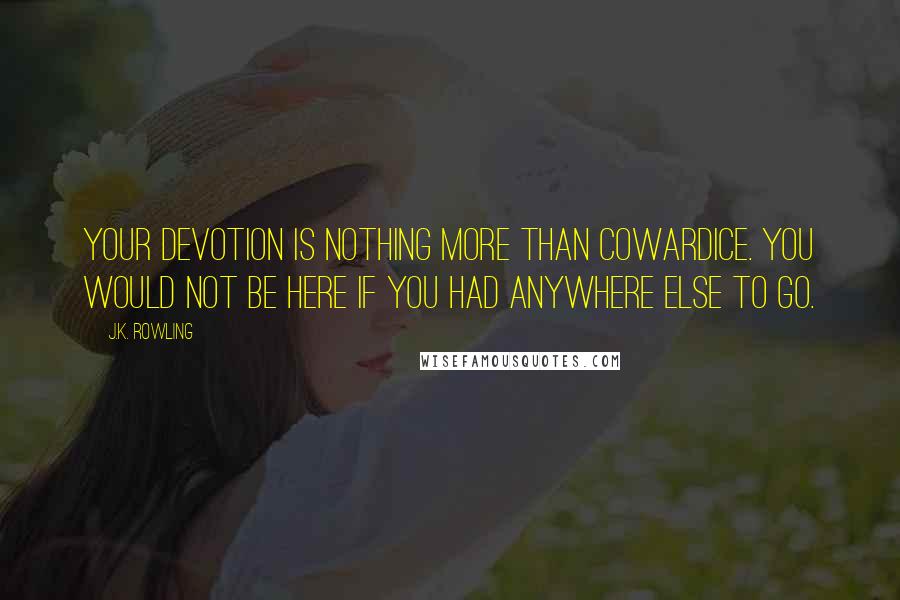 J.K. Rowling Quotes: Your devotion is nothing more than cowardice. You would not be here if you had anywhere else to go.