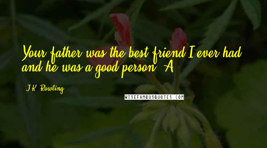 J.K. Rowling Quotes: Your father was the best friend I ever had, and he was a good person. A