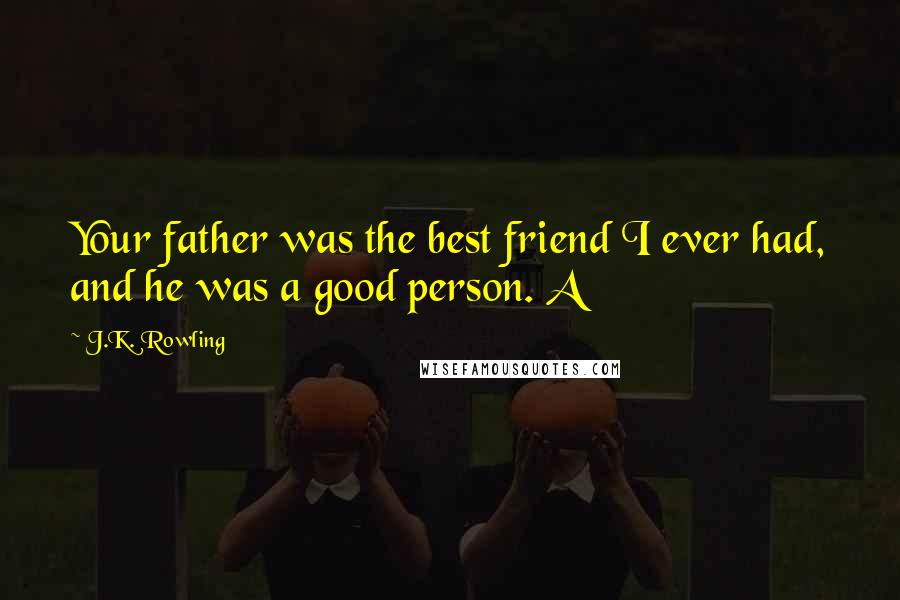 J.K. Rowling Quotes: Your father was the best friend I ever had, and he was a good person. A