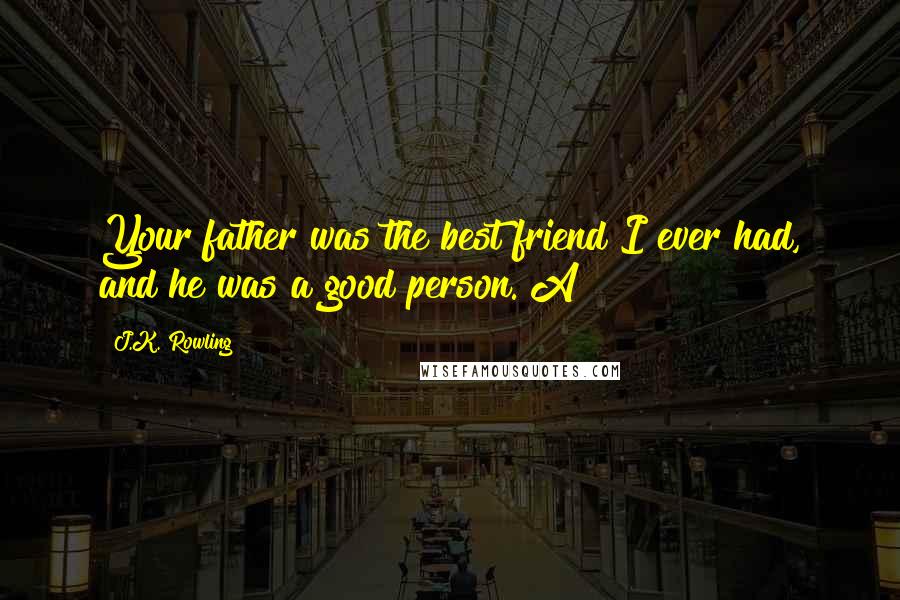 J.K. Rowling Quotes: Your father was the best friend I ever had, and he was a good person. A