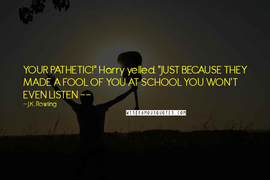 J.K. Rowling Quotes: YOUR PATHETIC!" Harry yelled. "JUST BECAUSE THEY MADE A FOOL OF YOU AT SCHOOL YOU WON'T EVEN LISTEN --