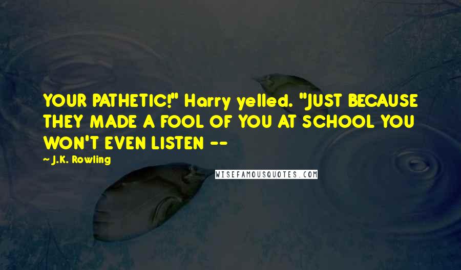 J.K. Rowling Quotes: YOUR PATHETIC!" Harry yelled. "JUST BECAUSE THEY MADE A FOOL OF YOU AT SCHOOL YOU WON'T EVEN LISTEN --