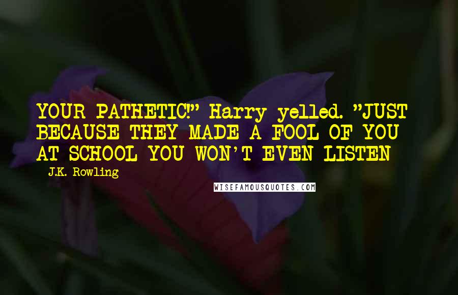 J.K. Rowling Quotes: YOUR PATHETIC!" Harry yelled. "JUST BECAUSE THEY MADE A FOOL OF YOU AT SCHOOL YOU WON'T EVEN LISTEN --