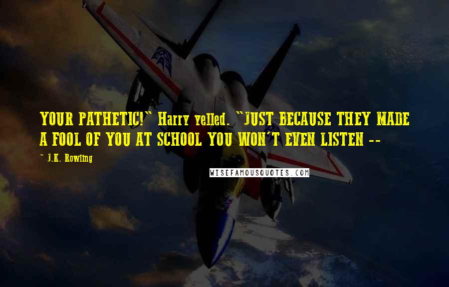 J.K. Rowling Quotes: YOUR PATHETIC!" Harry yelled. "JUST BECAUSE THEY MADE A FOOL OF YOU AT SCHOOL YOU WON'T EVEN LISTEN --