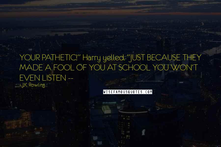 J.K. Rowling Quotes: YOUR PATHETIC!" Harry yelled. "JUST BECAUSE THEY MADE A FOOL OF YOU AT SCHOOL YOU WON'T EVEN LISTEN --