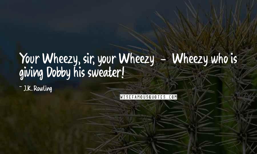 J.K. Rowling Quotes: Your Wheezy, sir, your Wheezy - Wheezy who is giving Dobby his sweater!