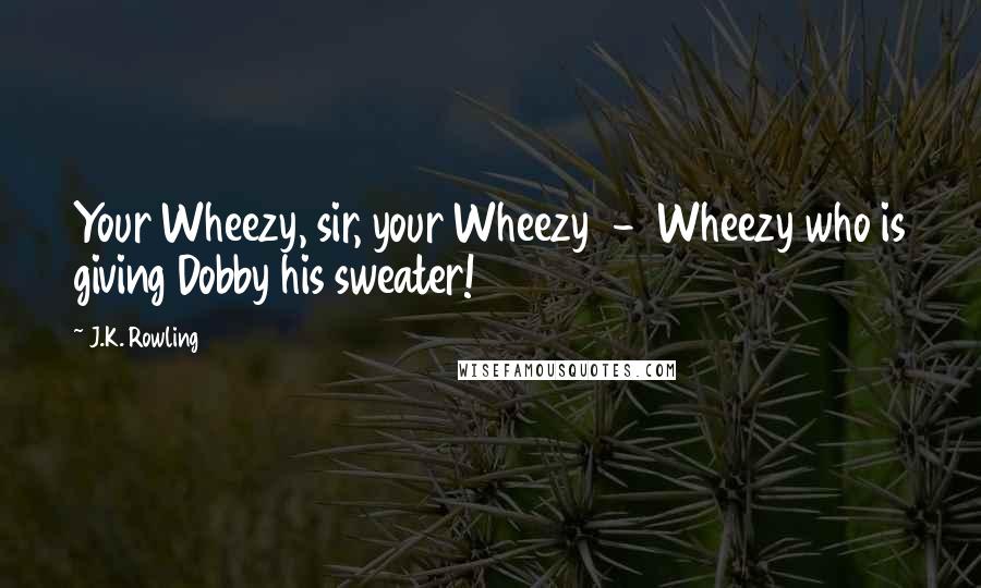 J.K. Rowling Quotes: Your Wheezy, sir, your Wheezy  -  Wheezy who is giving Dobby his sweater!