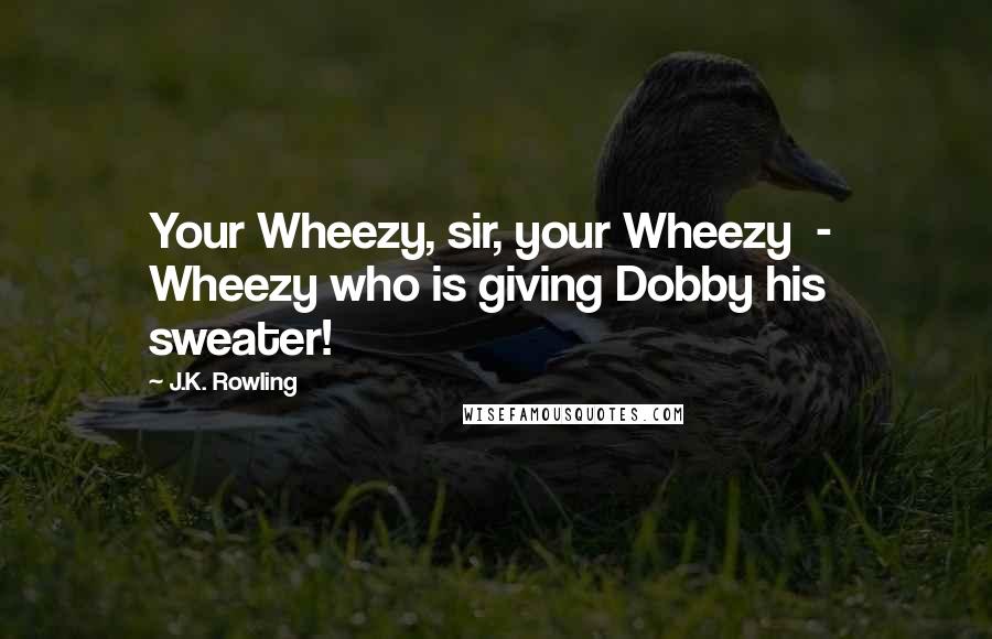 J.K. Rowling Quotes: Your Wheezy, sir, your Wheezy  -  Wheezy who is giving Dobby his sweater!