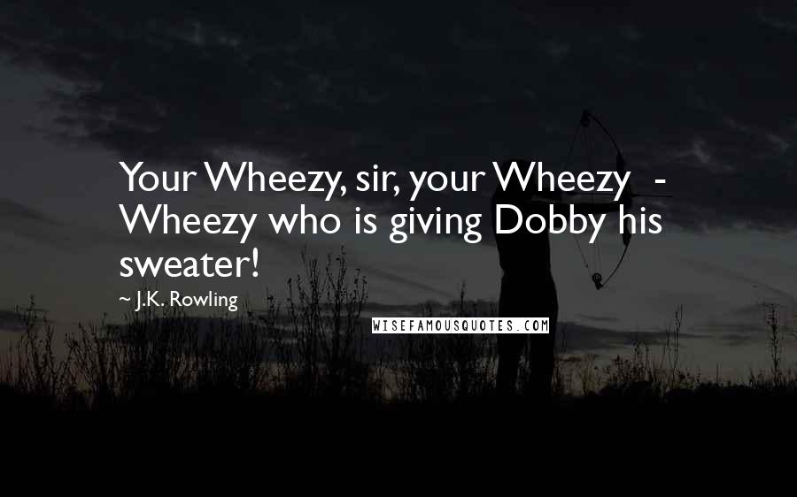 J.K. Rowling Quotes: Your Wheezy, sir, your Wheezy  -  Wheezy who is giving Dobby his sweater!