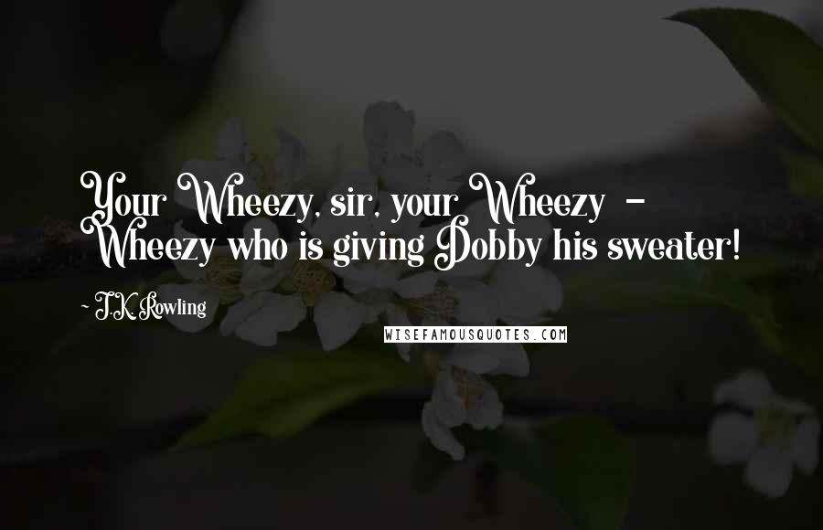 J.K. Rowling Quotes: Your Wheezy, sir, your Wheezy  -  Wheezy who is giving Dobby his sweater!