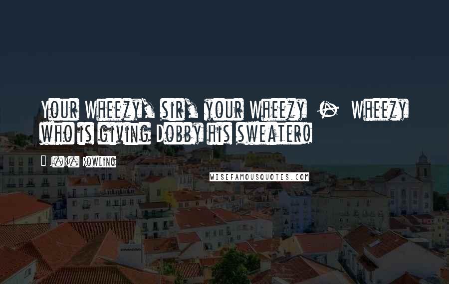 J.K. Rowling Quotes: Your Wheezy, sir, your Wheezy  -  Wheezy who is giving Dobby his sweater!