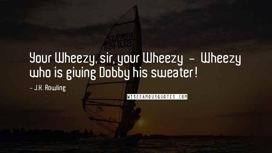 J.K. Rowling Quotes: Your Wheezy, sir, your Wheezy  -  Wheezy who is giving Dobby his sweater!